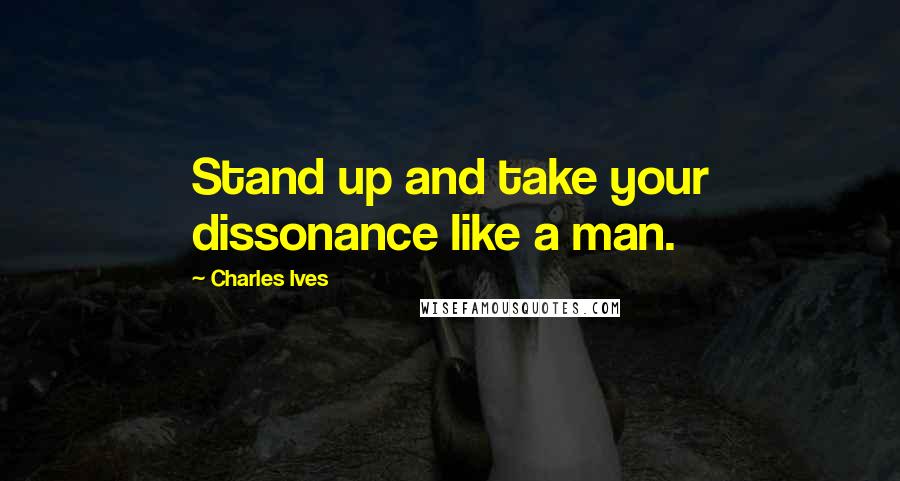 Charles Ives Quotes: Stand up and take your dissonance like a man.