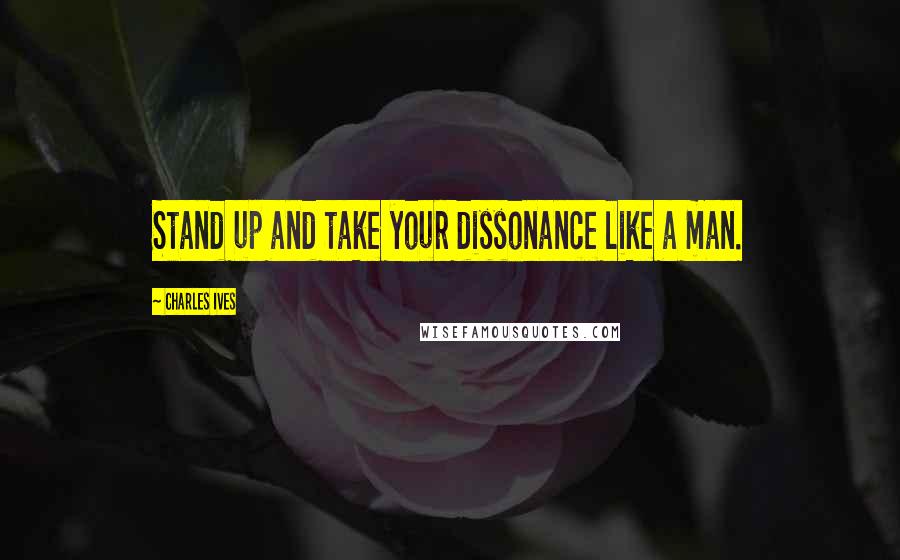 Charles Ives Quotes: Stand up and take your dissonance like a man.