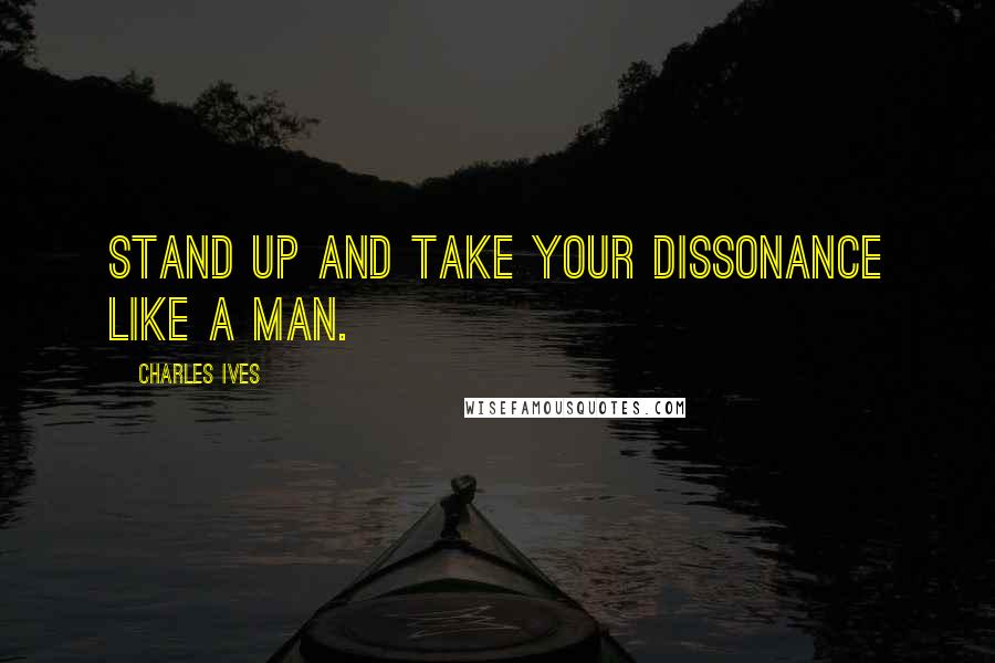 Charles Ives Quotes: Stand up and take your dissonance like a man.