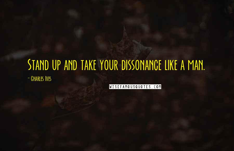 Charles Ives Quotes: Stand up and take your dissonance like a man.