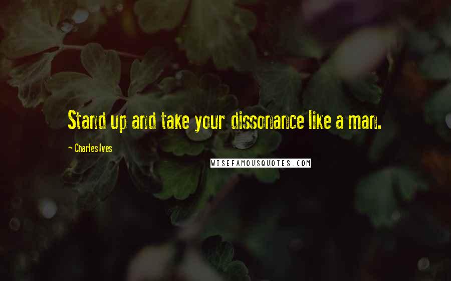 Charles Ives Quotes: Stand up and take your dissonance like a man.