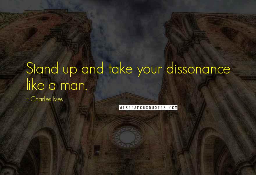 Charles Ives Quotes: Stand up and take your dissonance like a man.