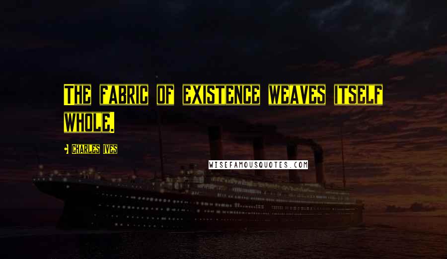 Charles Ives Quotes: The fabric of existence weaves itself whole.