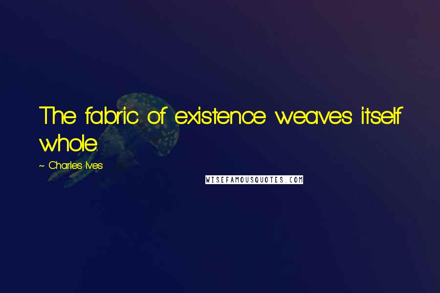 Charles Ives Quotes: The fabric of existence weaves itself whole.