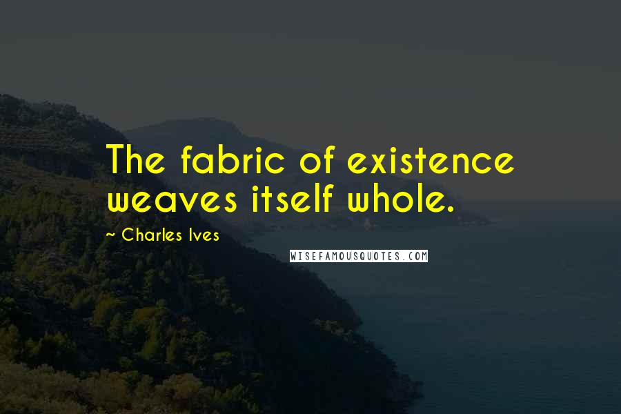 Charles Ives Quotes: The fabric of existence weaves itself whole.