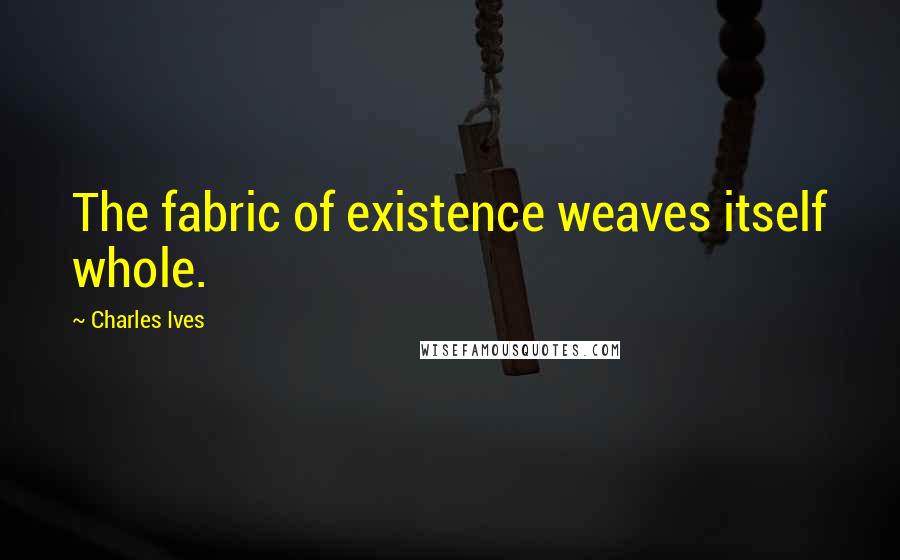 Charles Ives Quotes: The fabric of existence weaves itself whole.