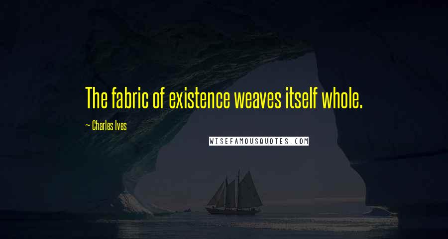 Charles Ives Quotes: The fabric of existence weaves itself whole.