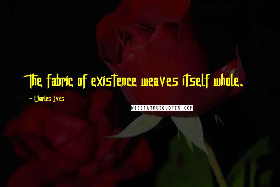 Charles Ives Quotes: The fabric of existence weaves itself whole.