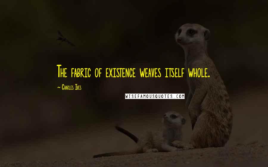 Charles Ives Quotes: The fabric of existence weaves itself whole.