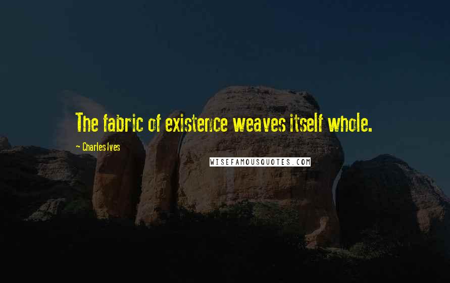 Charles Ives Quotes: The fabric of existence weaves itself whole.