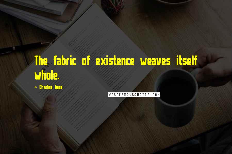 Charles Ives Quotes: The fabric of existence weaves itself whole.