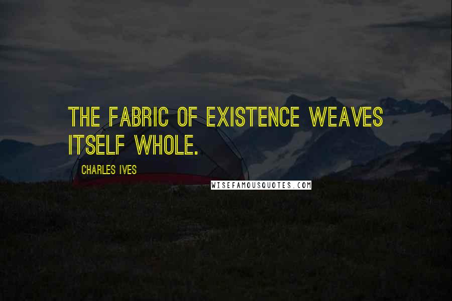 Charles Ives Quotes: The fabric of existence weaves itself whole.