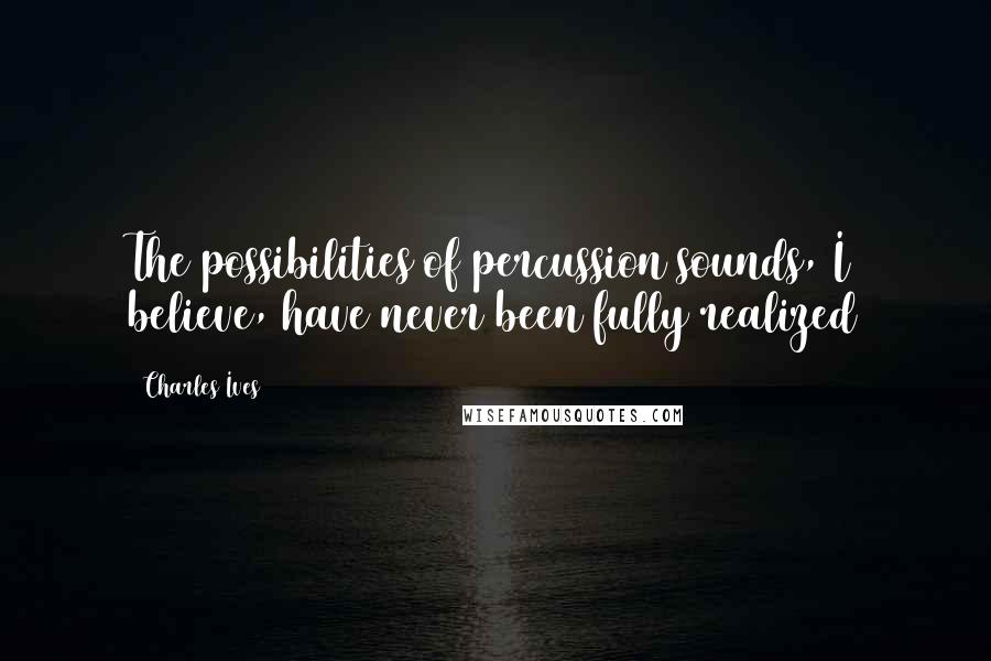 Charles Ives Quotes: The possibilities of percussion sounds, I believe, have never been fully realized