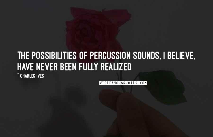 Charles Ives Quotes: The possibilities of percussion sounds, I believe, have never been fully realized