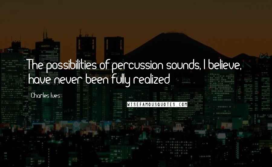 Charles Ives Quotes: The possibilities of percussion sounds, I believe, have never been fully realized