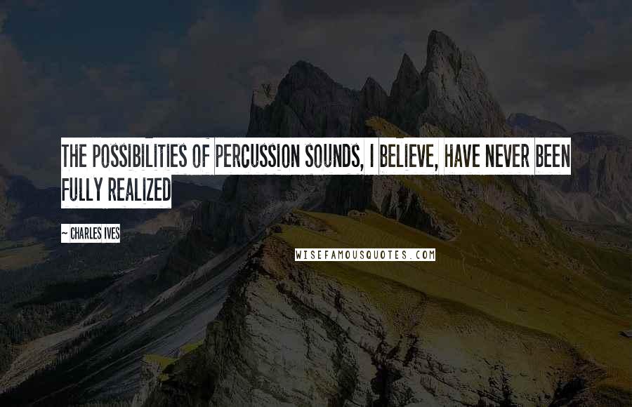 Charles Ives Quotes: The possibilities of percussion sounds, I believe, have never been fully realized