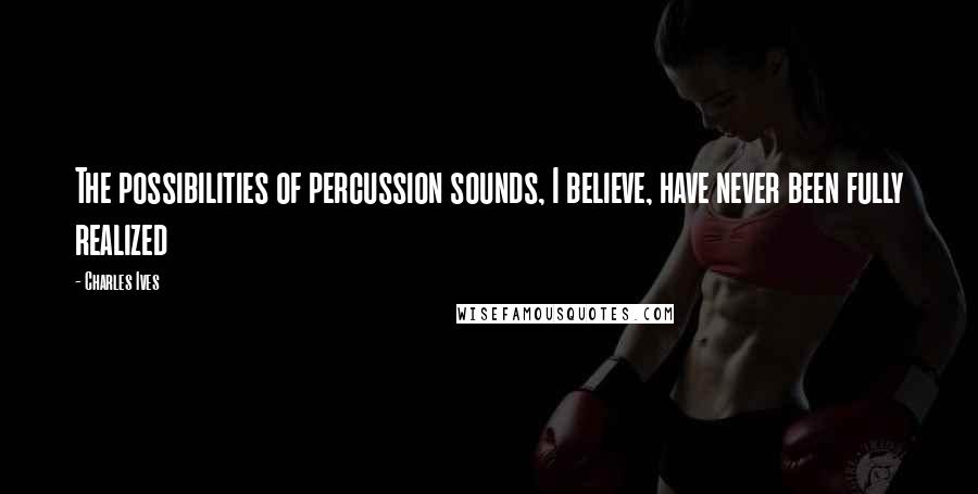 Charles Ives Quotes: The possibilities of percussion sounds, I believe, have never been fully realized