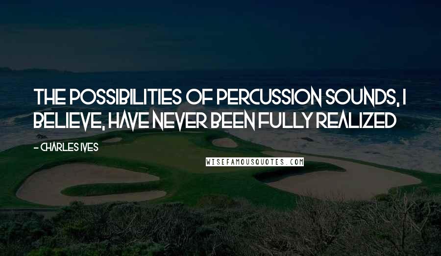 Charles Ives Quotes: The possibilities of percussion sounds, I believe, have never been fully realized