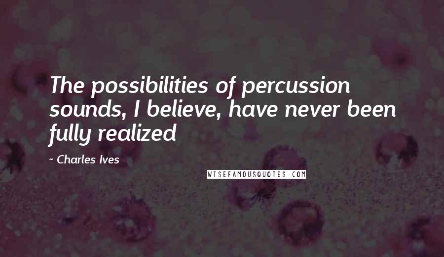 Charles Ives Quotes: The possibilities of percussion sounds, I believe, have never been fully realized