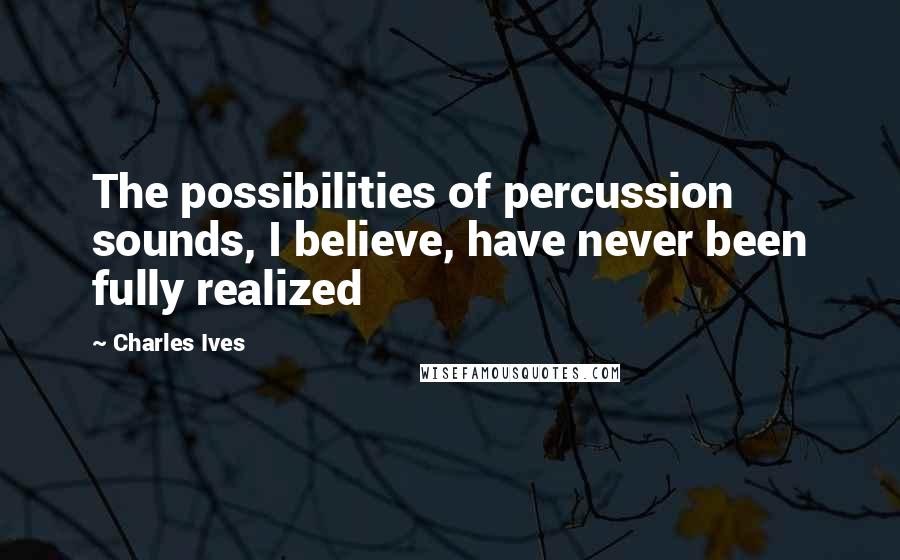 Charles Ives Quotes: The possibilities of percussion sounds, I believe, have never been fully realized