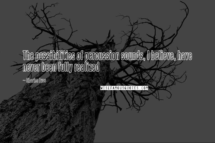 Charles Ives Quotes: The possibilities of percussion sounds, I believe, have never been fully realized