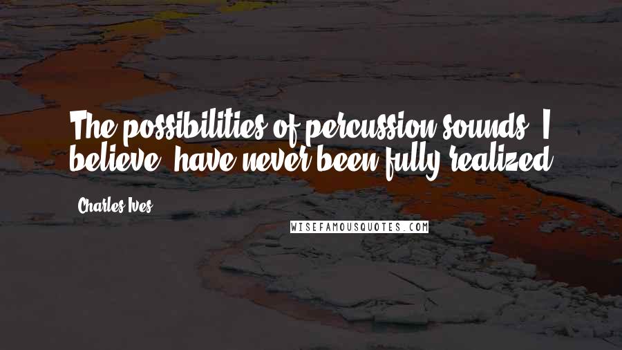 Charles Ives Quotes: The possibilities of percussion sounds, I believe, have never been fully realized