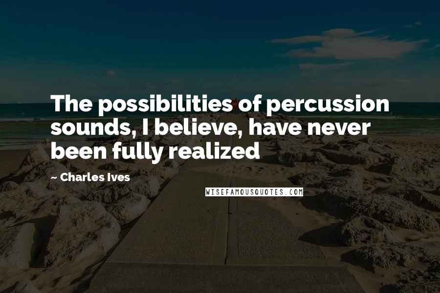 Charles Ives Quotes: The possibilities of percussion sounds, I believe, have never been fully realized