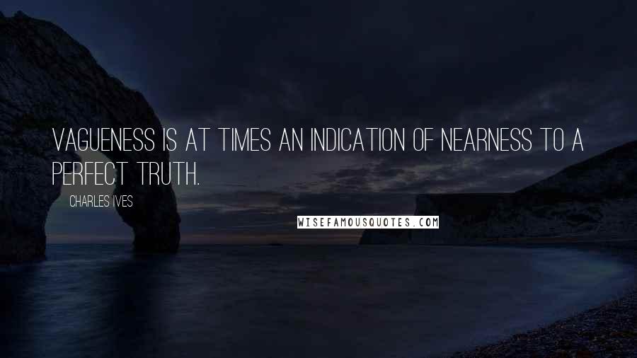 Charles Ives Quotes: Vagueness is at times an indication of nearness to a perfect truth.