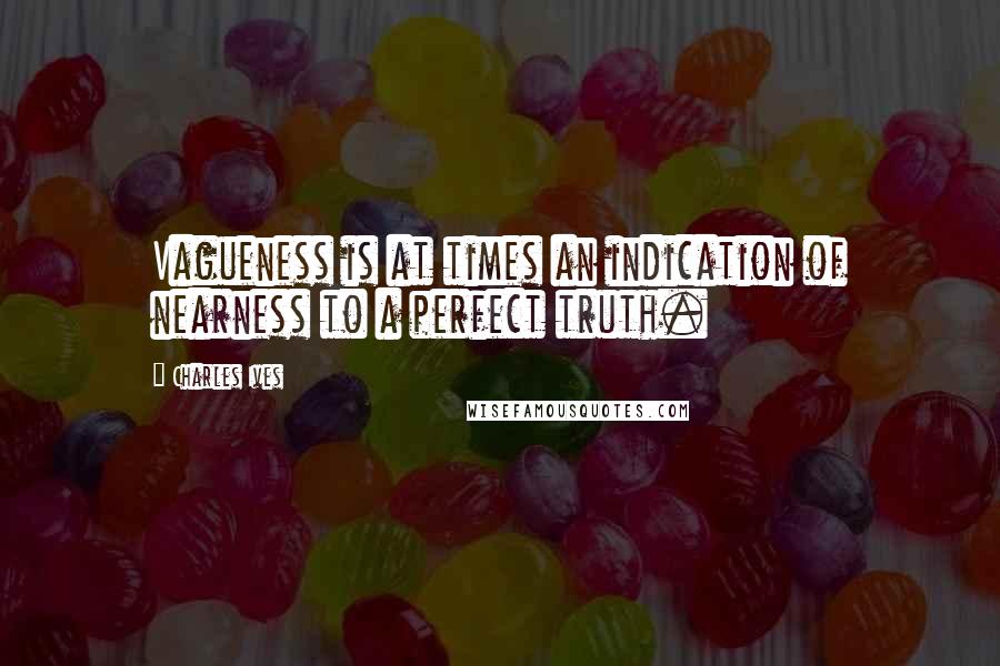 Charles Ives Quotes: Vagueness is at times an indication of nearness to a perfect truth.