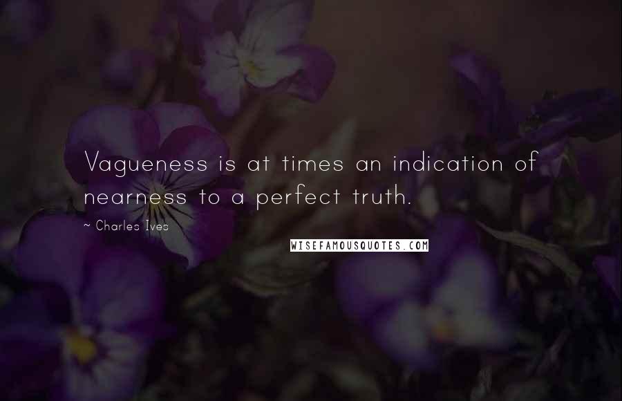 Charles Ives Quotes: Vagueness is at times an indication of nearness to a perfect truth.