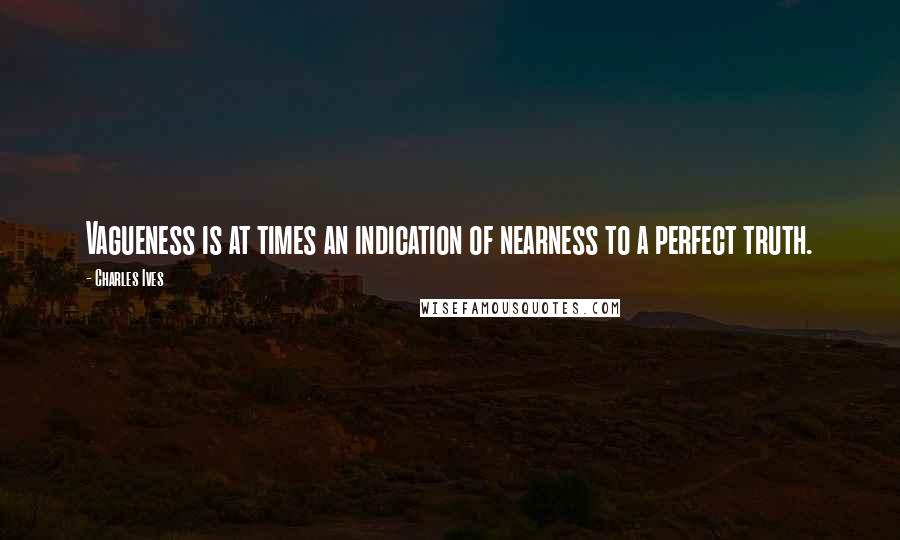 Charles Ives Quotes: Vagueness is at times an indication of nearness to a perfect truth.