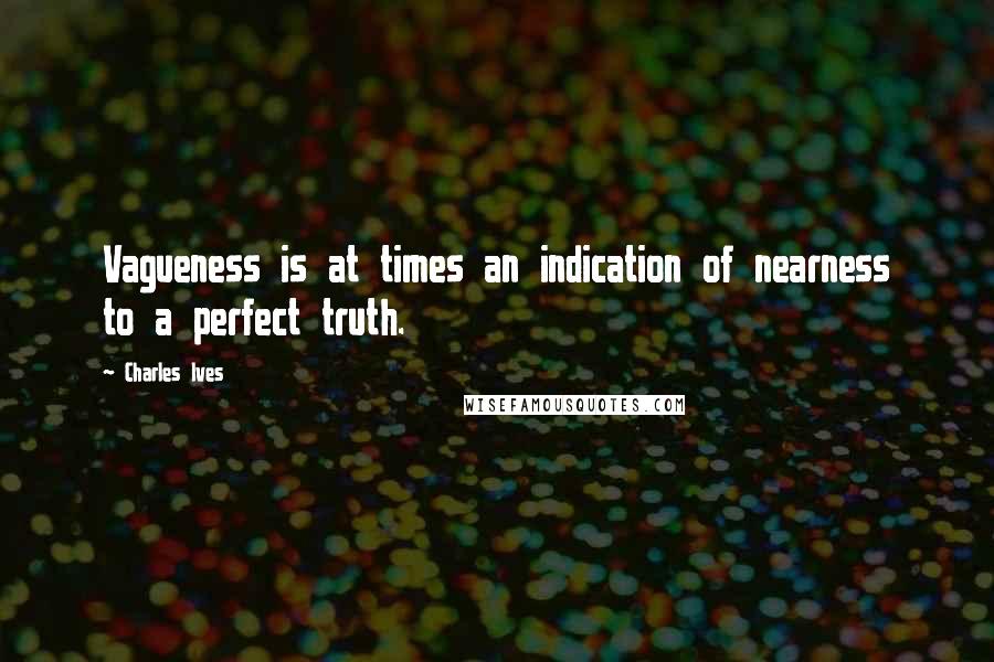 Charles Ives Quotes: Vagueness is at times an indication of nearness to a perfect truth.