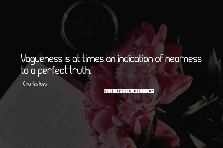 Charles Ives Quotes: Vagueness is at times an indication of nearness to a perfect truth.