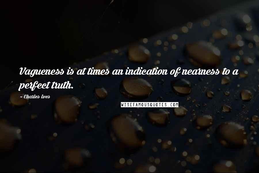 Charles Ives Quotes: Vagueness is at times an indication of nearness to a perfect truth.