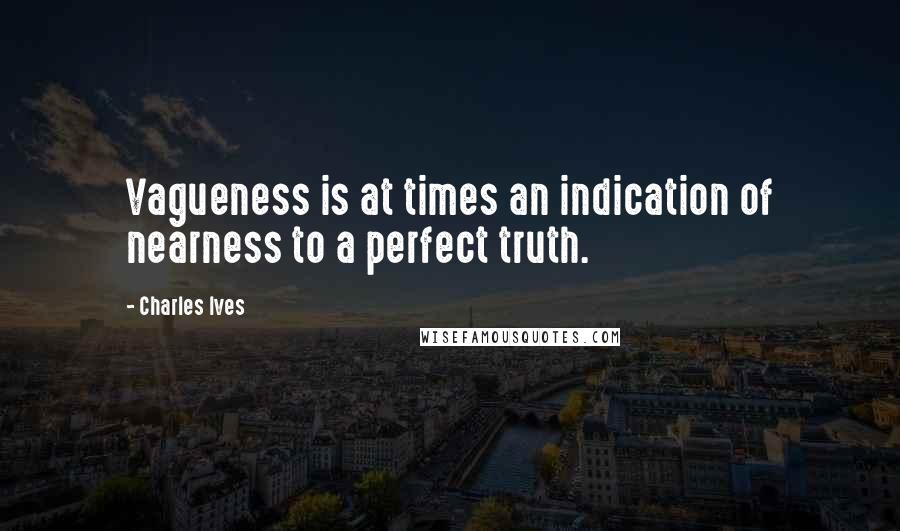 Charles Ives Quotes: Vagueness is at times an indication of nearness to a perfect truth.