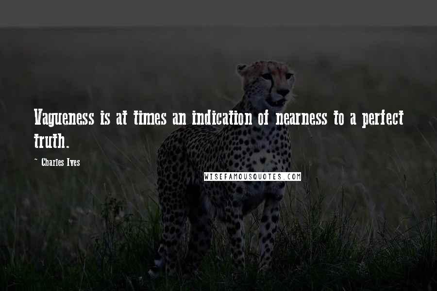 Charles Ives Quotes: Vagueness is at times an indication of nearness to a perfect truth.