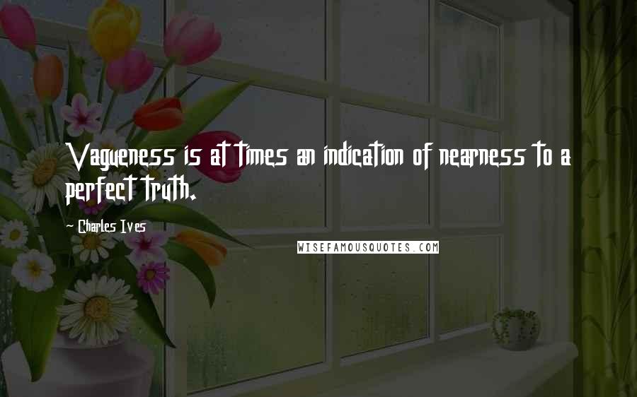 Charles Ives Quotes: Vagueness is at times an indication of nearness to a perfect truth.