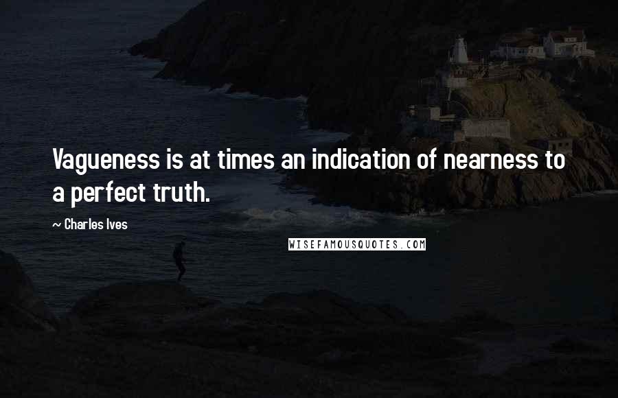 Charles Ives Quotes: Vagueness is at times an indication of nearness to a perfect truth.