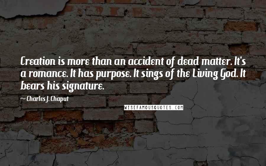 Charles J. Chaput Quotes: Creation is more than an accident of dead matter. It's a romance. It has purpose. It sings of the Living God. It bears his signature.