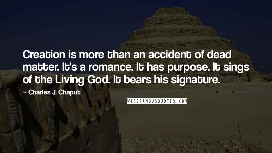 Charles J. Chaput Quotes: Creation is more than an accident of dead matter. It's a romance. It has purpose. It sings of the Living God. It bears his signature.