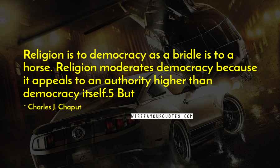Charles J. Chaput Quotes: Religion is to democracy as a bridle is to a horse. Religion moderates democracy because it appeals to an authority higher than democracy itself.5 But