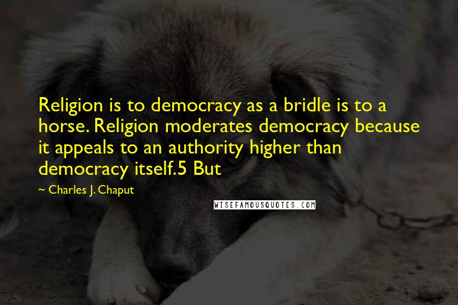 Charles J. Chaput Quotes: Religion is to democracy as a bridle is to a horse. Religion moderates democracy because it appeals to an authority higher than democracy itself.5 But