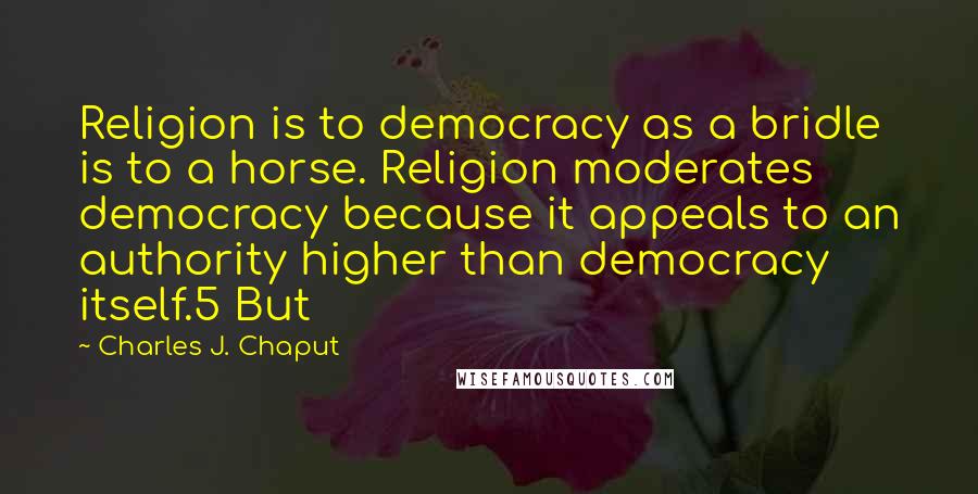 Charles J. Chaput Quotes: Religion is to democracy as a bridle is to a horse. Religion moderates democracy because it appeals to an authority higher than democracy itself.5 But