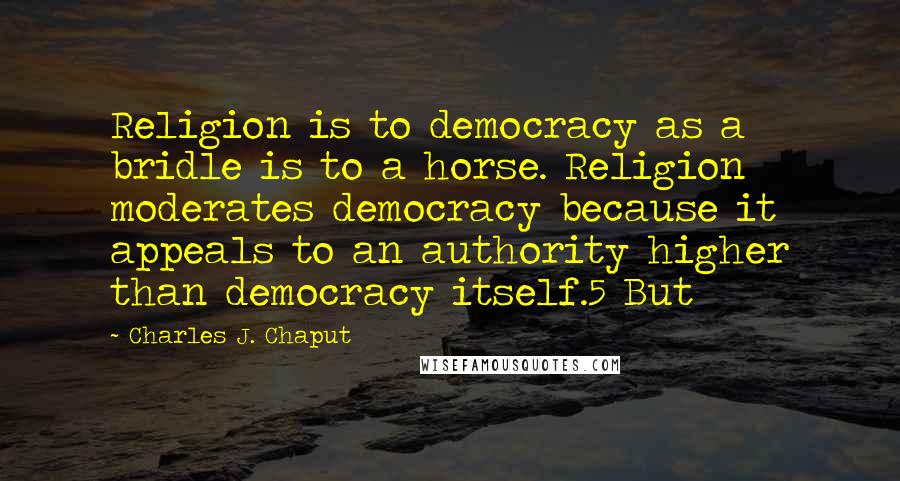 Charles J. Chaput Quotes: Religion is to democracy as a bridle is to a horse. Religion moderates democracy because it appeals to an authority higher than democracy itself.5 But