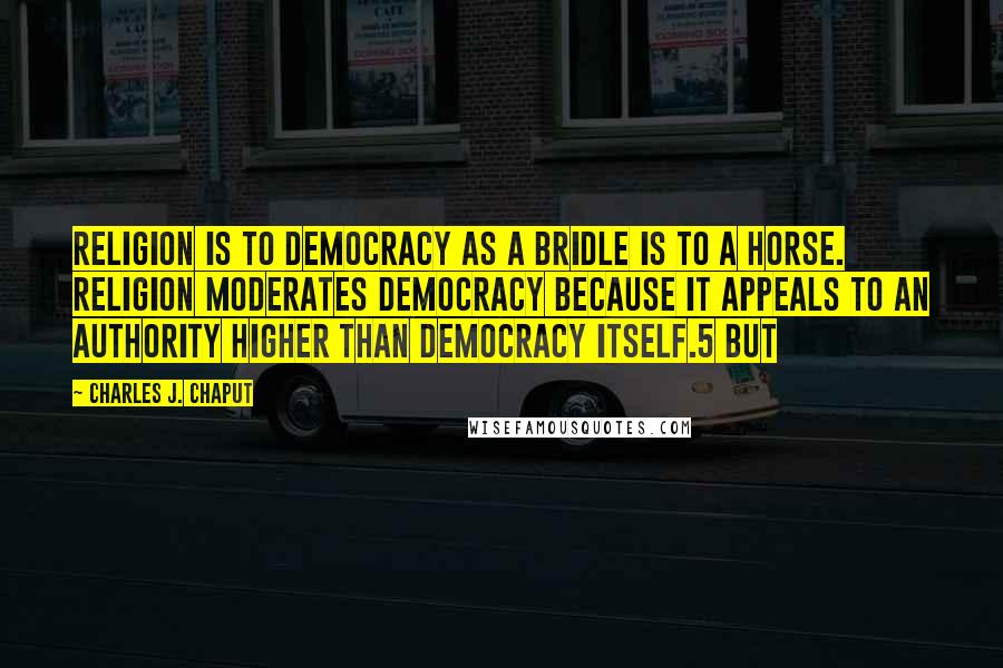 Charles J. Chaput Quotes: Religion is to democracy as a bridle is to a horse. Religion moderates democracy because it appeals to an authority higher than democracy itself.5 But