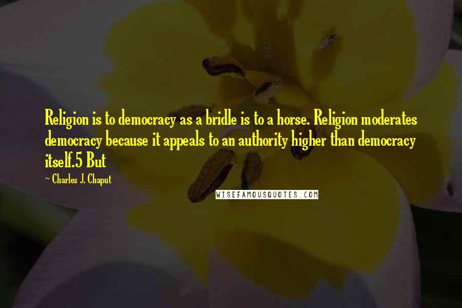 Charles J. Chaput Quotes: Religion is to democracy as a bridle is to a horse. Religion moderates democracy because it appeals to an authority higher than democracy itself.5 But