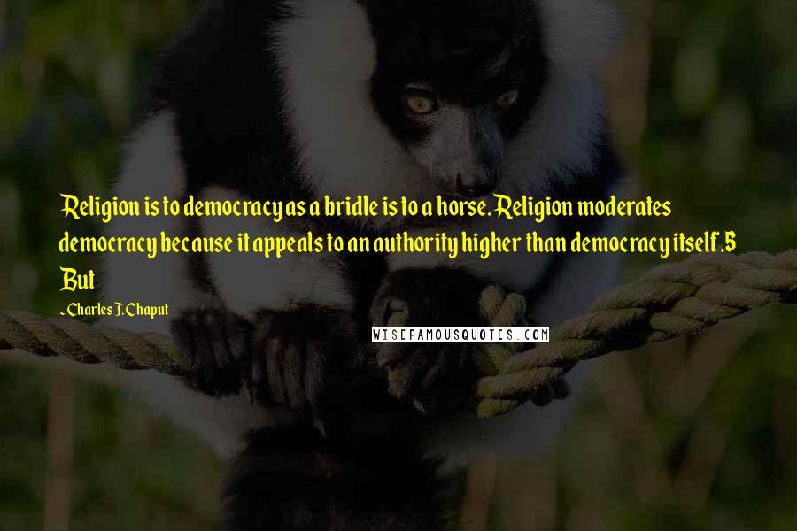 Charles J. Chaput Quotes: Religion is to democracy as a bridle is to a horse. Religion moderates democracy because it appeals to an authority higher than democracy itself.5 But