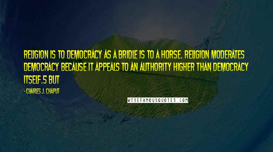 Charles J. Chaput Quotes: Religion is to democracy as a bridle is to a horse. Religion moderates democracy because it appeals to an authority higher than democracy itself.5 But