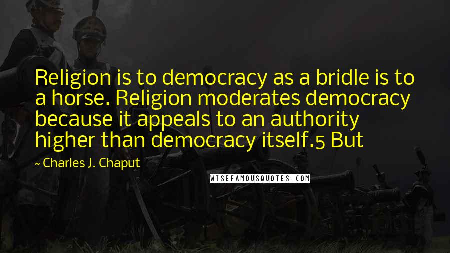 Charles J. Chaput Quotes: Religion is to democracy as a bridle is to a horse. Religion moderates democracy because it appeals to an authority higher than democracy itself.5 But
