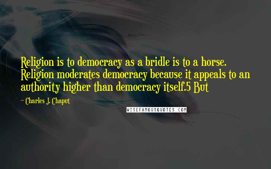 Charles J. Chaput Quotes: Religion is to democracy as a bridle is to a horse. Religion moderates democracy because it appeals to an authority higher than democracy itself.5 But
